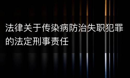 法律关于传染病防治失职犯罪的法定刑事责任