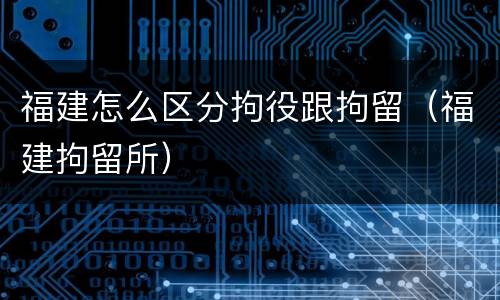 福建怎么区分拘役跟拘留（福建拘留所）
