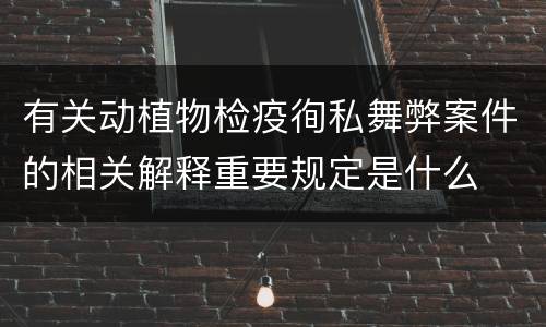 有关动植物检疫徇私舞弊案件的相关解释重要规定是什么