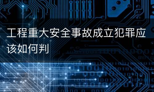 工程重大安全事故成立犯罪应该如何判