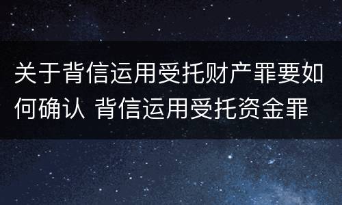 关于背信运用受托财产罪要如何确认 背信运用受托资金罪