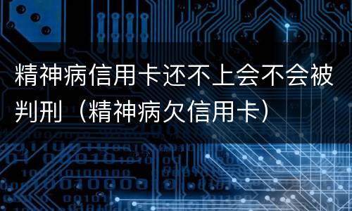 精神病信用卡还不上会不会被判刑（精神病欠信用卡）