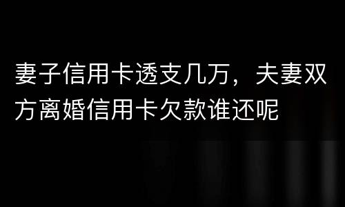 妻子信用卡透支几万，夫妻双方离婚信用卡欠款谁还呢