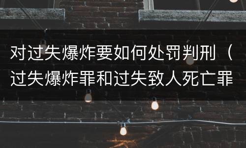 对过失爆炸要如何处罚判刑（过失爆炸罪和过失致人死亡罪）