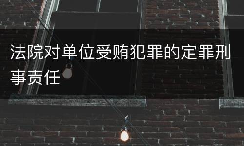 法院对单位受贿犯罪的定罪刑事责任