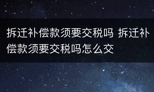 拆迁补偿款须要交税吗 拆迁补偿款须要交税吗怎么交