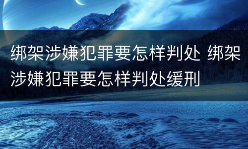 绑架涉嫌犯罪要怎样判处 绑架涉嫌犯罪要怎样判处缓刑