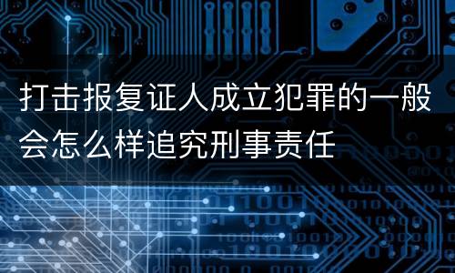 打击报复证人成立犯罪的一般会怎么样追究刑事责任