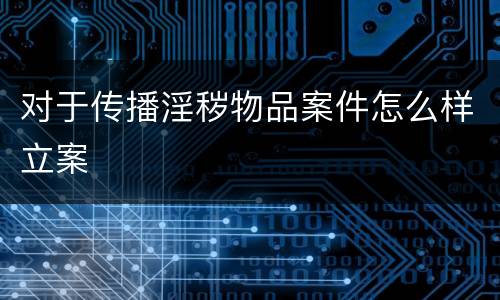 对于传播淫秽物品案件怎么样立案