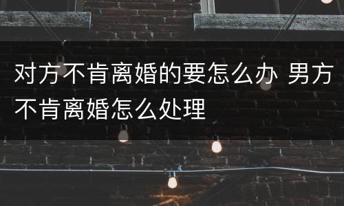对方不肯离婚的要怎么办 男方不肯离婚怎么处理