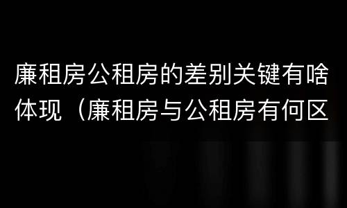 廉租房公租房的差别关键有啥体现（廉租房与公租房有何区别）