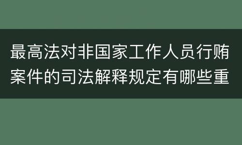 最高法对非国家工作人员行贿案件的司法解释规定有哪些重要内容
