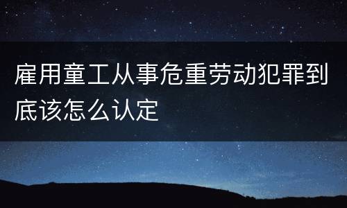 雇用童工从事危重劳动犯罪到底该怎么认定