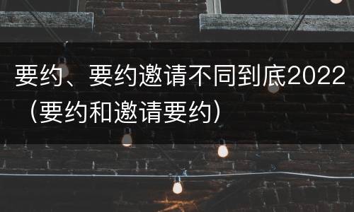 要约、要约邀请不同到底2022（要约和邀请要约）