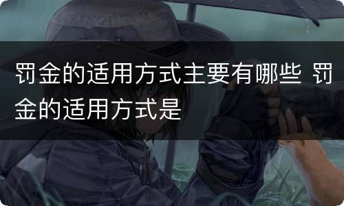 罚金的适用方式主要有哪些 罚金的适用方式是