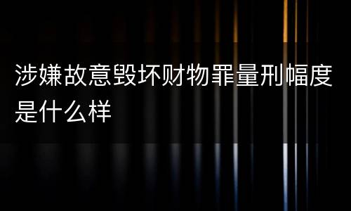 涉嫌故意毁坏财物罪量刑幅度是什么样