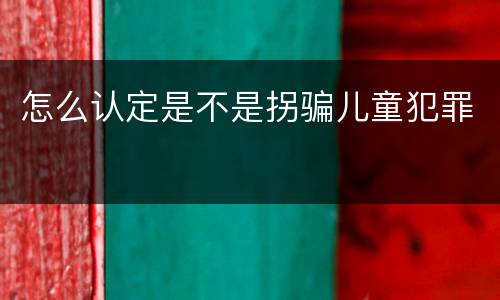 怎么认定是不是拐骗儿童犯罪