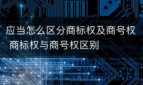 应当怎么区分商标权及商号权 商标权与商号权区别
