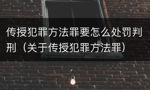 传授犯罪方法罪要怎么处罚判刑（关于传授犯罪方法罪）