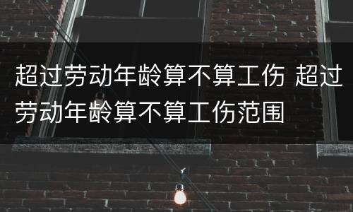 超过劳动年龄算不算工伤 超过劳动年龄算不算工伤范围