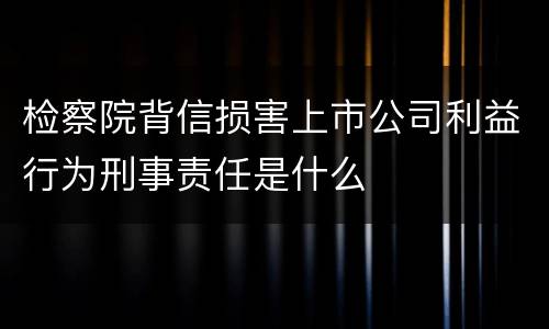 检察院背信损害上市公司利益行为刑事责任是什么