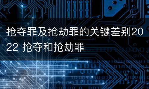 抢夺罪及抢劫罪的关键差别2022 抢夺和抢劫罪
