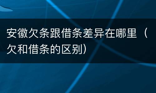 安徽欠条跟借条差异在哪里（欠和借条的区别）