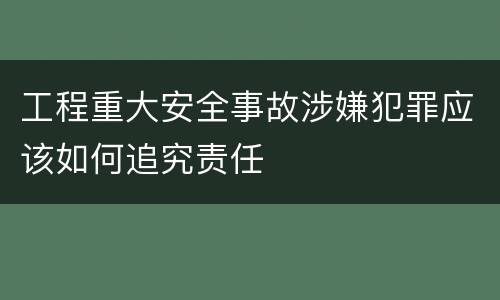 工程重大安全事故涉嫌犯罪应该如何追究责任
