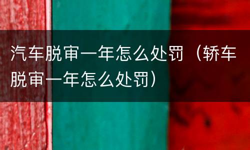汽车脱审一年怎么处罚（轿车脱审一年怎么处罚）