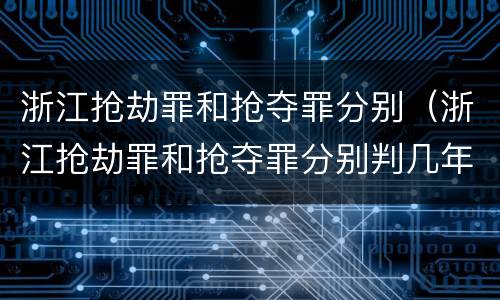浙江抢劫罪和抢夺罪分别（浙江抢劫罪和抢夺罪分别判几年）