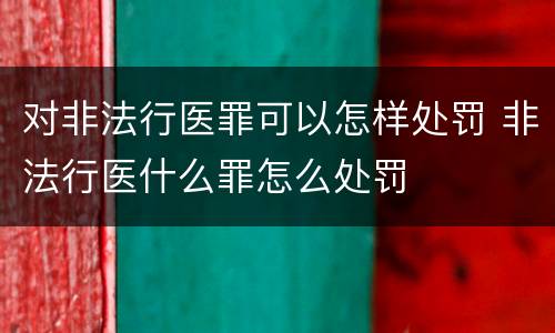 对非法行医罪可以怎样处罚 非法行医什么罪怎么处罚