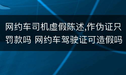 网约车司机虚假陈述,作伪证只罚款吗 网约车驾驶证可造假吗