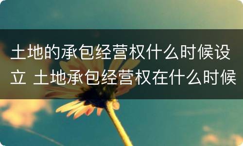 土地的承包经营权什么时候设立 土地承包经营权在什么时候设立