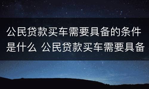 公民贷款买车需要具备的条件是什么 公民贷款买车需要具备的条件是什么意思