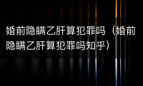婚前隐瞒乙肝算犯罪吗（婚前隐瞒乙肝算犯罪吗知乎）