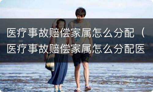 医疗事故赔偿家属怎么分配（医疗事故赔偿家属怎么分配医疗费）