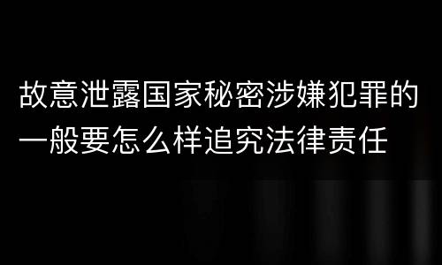 故意泄露国家秘密涉嫌犯罪的一般要怎么样追究法律责任