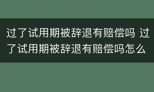 过了试用期被辞退有赔偿吗 过了试用期被辞退有赔偿吗怎么办