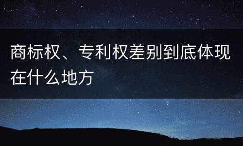 商标权、专利权差别到底体现在什么地方