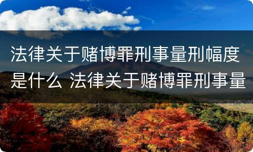 法律关于赌博罪刑事量刑幅度是什么 法律关于赌博罪刑事量刑幅度是什么标准
