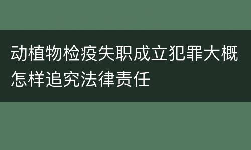 动植物检疫失职成立犯罪大概怎样追究法律责任