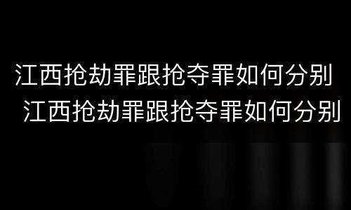 江西抢劫罪跟抢夺罪如何分别 江西抢劫罪跟抢夺罪如何分别认定