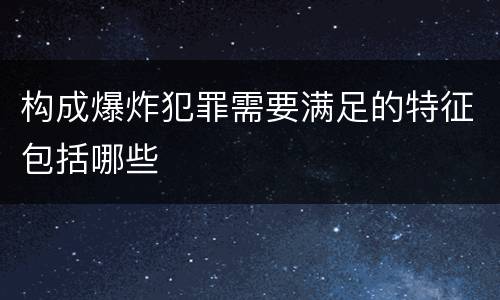 构成爆炸犯罪需要满足的特征包括哪些