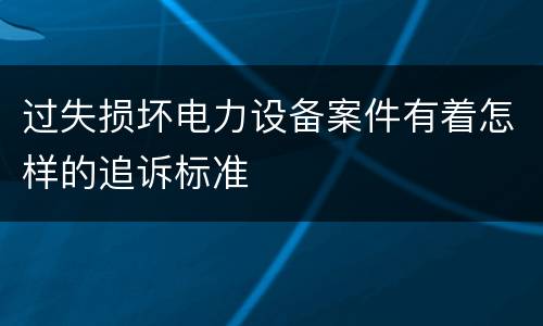 过失损坏电力设备案件有着怎样的追诉标准