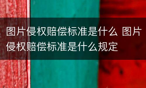 图片侵权赔偿标准是什么 图片侵权赔偿标准是什么规定