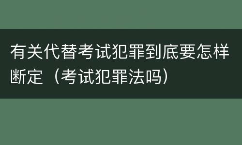 有关代替考试犯罪到底要怎样断定（考试犯罪法吗）