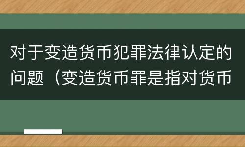 对于变造货币犯罪法律认定的问题（变造货币罪是指对货币采用什么方法）