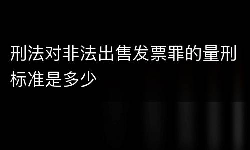 刑法对非法出售发票罪的量刑标准是多少