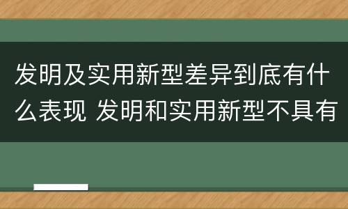 发明及实用新型差异到底有什么表现 发明和实用新型不具有什么特性