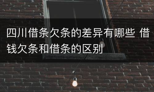 四川借条欠条的差异有哪些 借钱欠条和借条的区别